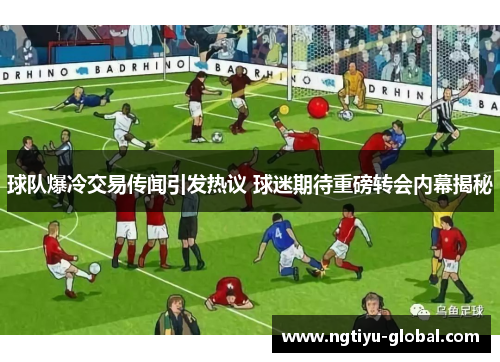 球队爆冷交易传闻引发热议 球迷期待重磅转会内幕揭秘