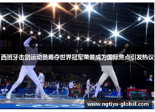西班牙击剑运动员勇夺世界冠军荣誉成为国际焦点引发热议