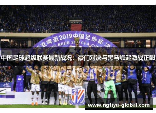 中国足球超级联赛最新战况：豪门对决与黑马崛起激战正酣