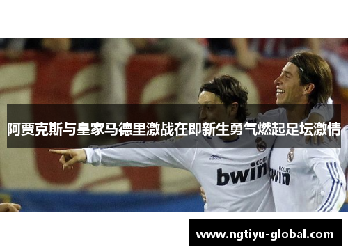 阿贾克斯与皇家马德里激战在即新生勇气燃起足坛激情