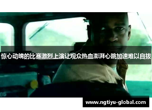 惊心动魄的比赛激烈上演让观众热血澎湃心跳加速难以自拔