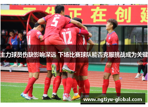 主力球员伤缺影响深远 下场比赛球队能否克服挑战成为关键