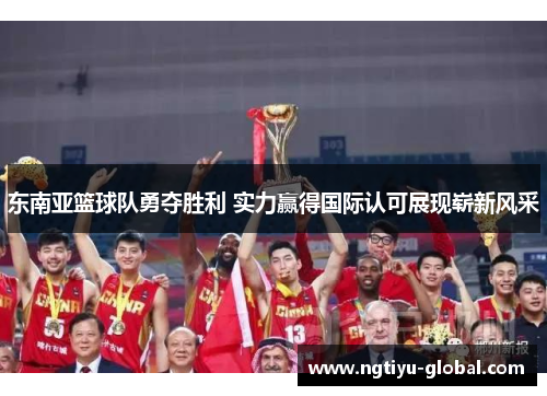 东南亚篮球队勇夺胜利 实力赢得国际认可展现崭新风采