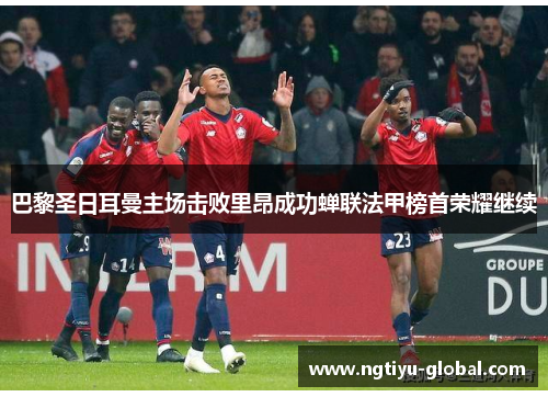 巴黎圣日耳曼主场击败里昂成功蝉联法甲榜首荣耀继续