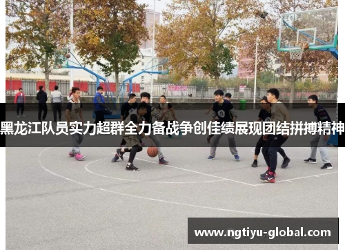 黑龙江队员实力超群全力备战争创佳绩展现团结拼搏精神