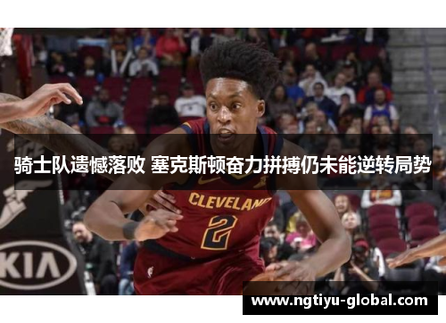 骑士队遗憾落败 塞克斯顿奋力拼搏仍未能逆转局势
