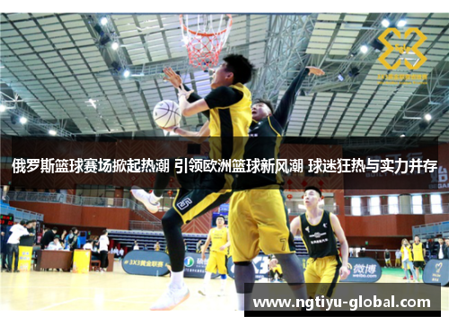 俄罗斯篮球赛场掀起热潮 引领欧洲篮球新风潮 球迷狂热与实力并存