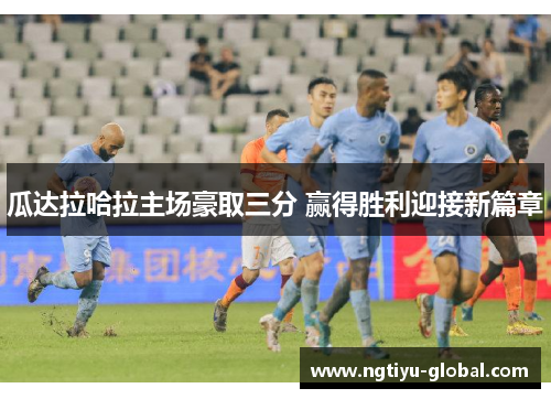 瓜达拉哈拉主场豪取三分 赢得胜利迎接新篇章