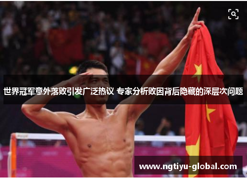 世界冠军意外落败引发广泛热议 专家分析败因背后隐藏的深层次问题