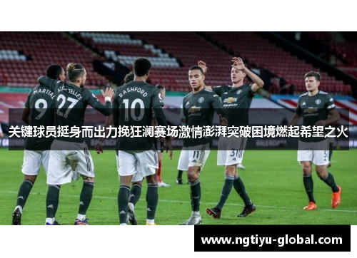关键球员挺身而出力挽狂澜赛场激情澎湃突破困境燃起希望之火