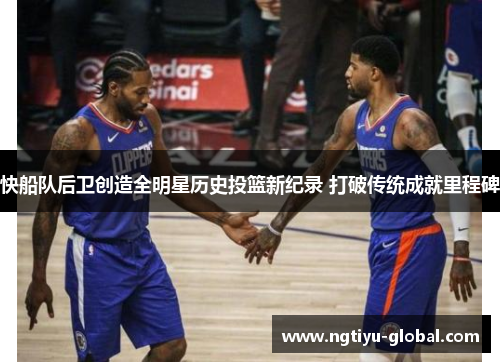快船队后卫创造全明星历史投篮新纪录 打破传统成就里程碑